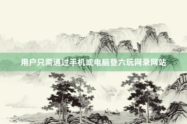 用户只需通过手机或电脑登六玩网录网站